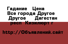 Гадание › Цена ­ 250 - Все города Другое » Другое   . Дагестан респ.,Кизилюрт г.